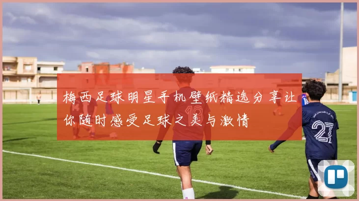 梅西足球明星手机壁纸精选分享让你随时感受足球之美与激情