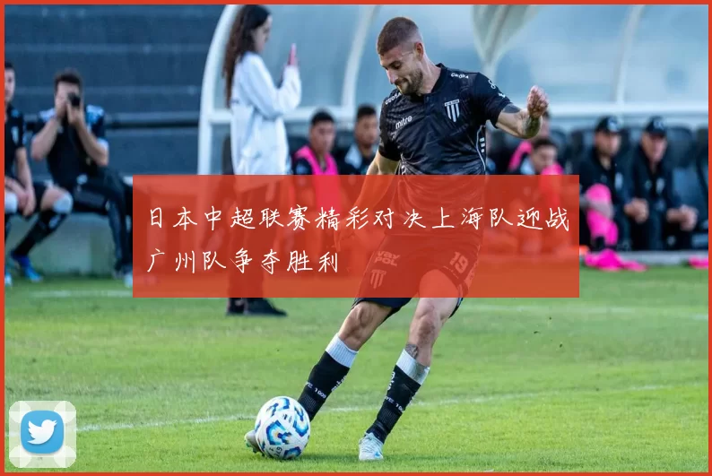 日本中超联赛精彩对决上海队迎战广州队争夺胜利