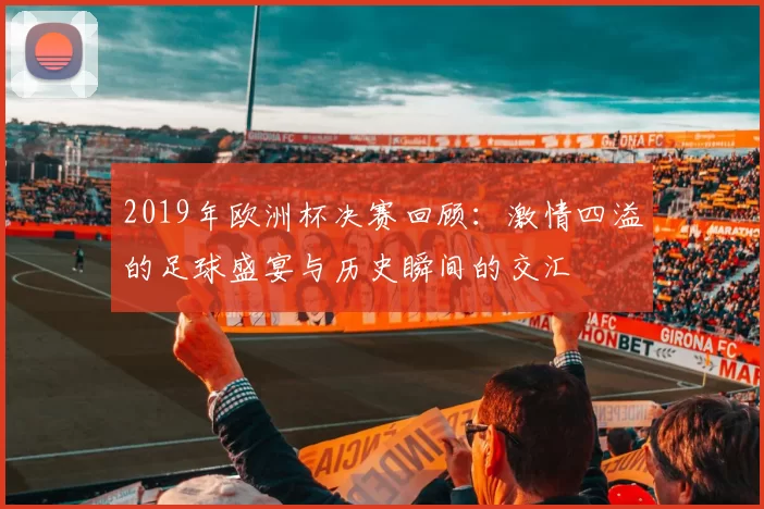 2019年欧洲杯决赛回顾：激情四溢的足球盛宴与历史瞬间的交汇