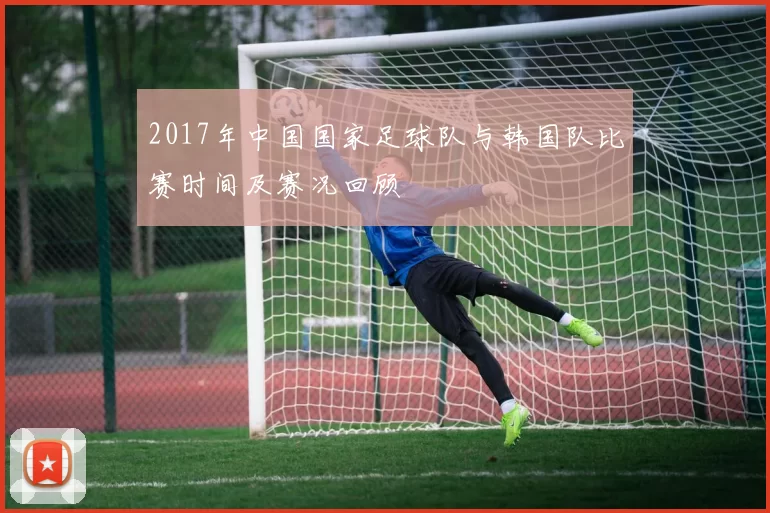 2017年中国国家足球队与韩国队比赛时间及赛况回顾