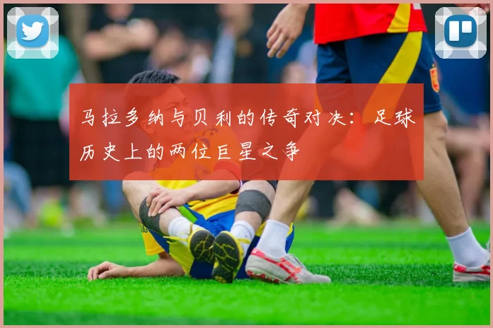 马拉多纳与贝利的传奇对决：足球历史上的两位巨星之争