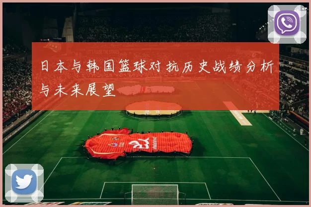 日本与韩国篮球对抗历史战绩分析与未来展望