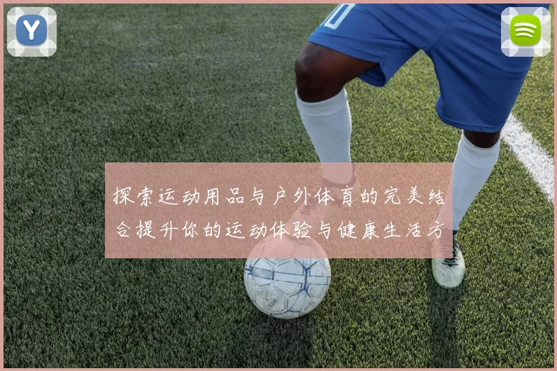 探索运动用品与户外体育的完美结合提升你的运动体验与健康生活方式