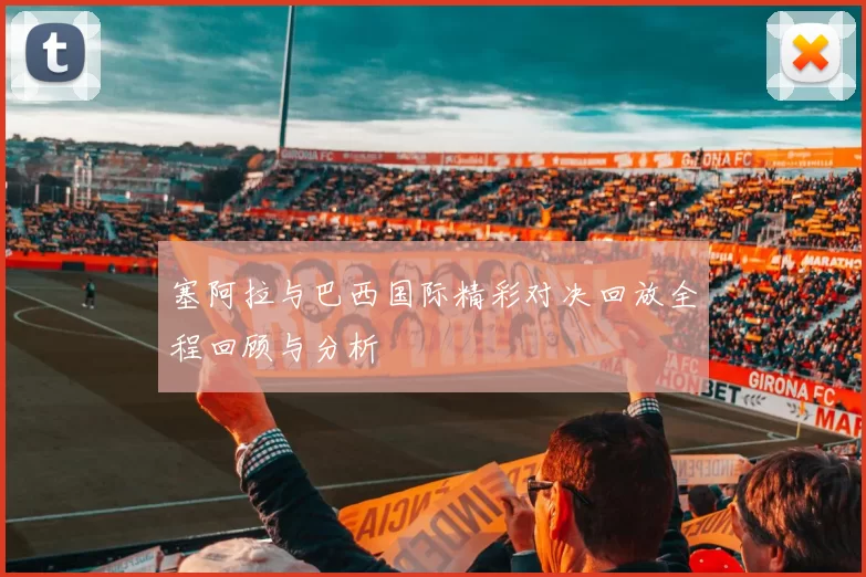 塞阿拉与巴西国际精彩对决回放全程回顾与分析