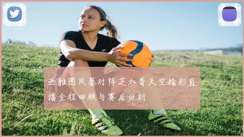 西雅图风暴对阵芝加哥天空精彩直播全程回顾与赛后分析