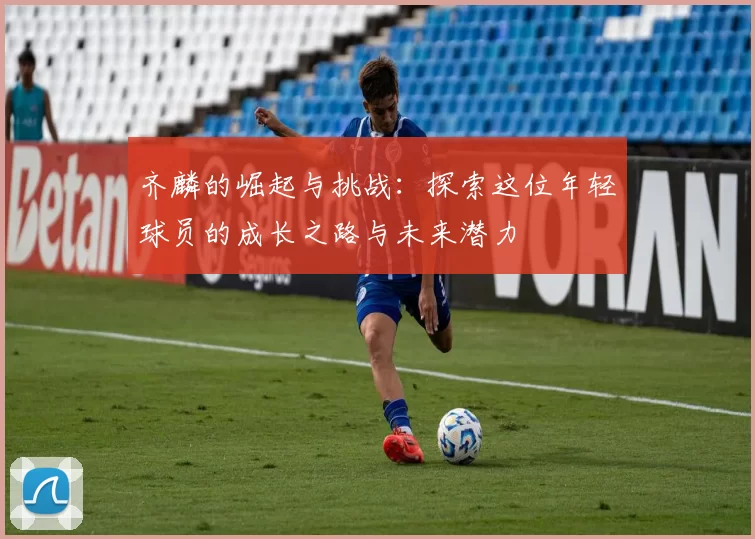 齐麟的崛起与挑战：探索这位年轻球员的成长之路与未来潜力