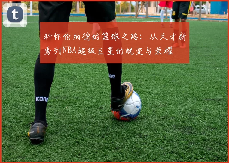 科怀伦纳德的篮球之路：从天才新秀到NBA超级巨星的蜕变与荣耀