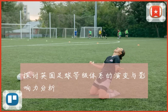 探讨英国足球等级体系的演变与影响力分析