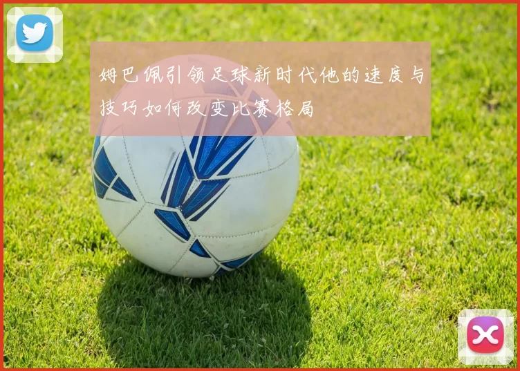 姆巴佩引领足球新时代他的速度与技巧如何改变比赛格局
