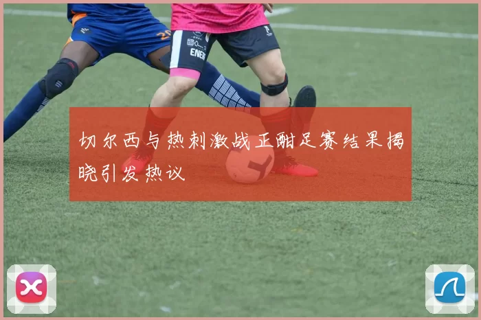 切尔西与热刺激战正酣足赛结果揭晓引发热议