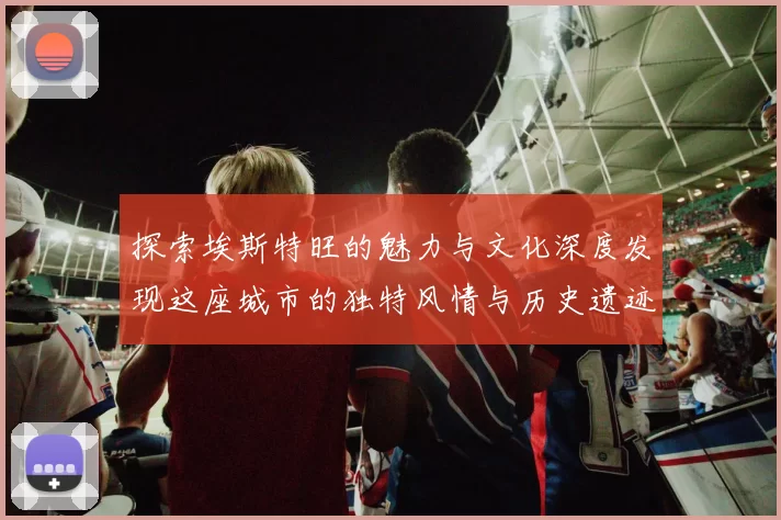 探索埃斯特旺的魅力与文化深度发现这座城市的独特风情与历史遗迹