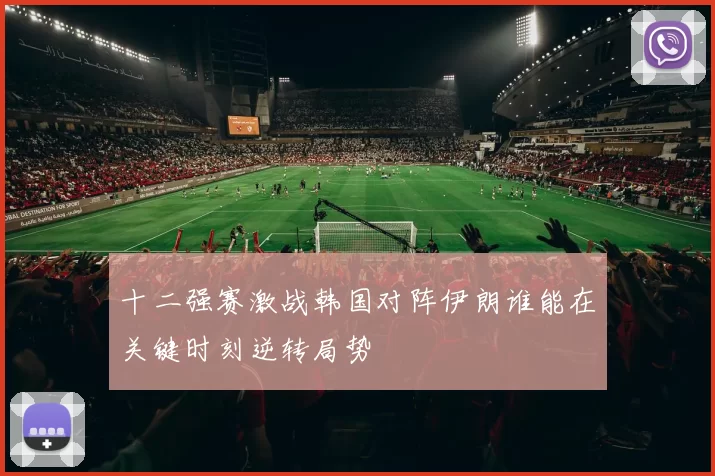 十二强赛激战韩国对阵伊朗谁能在关键时刻逆转局势