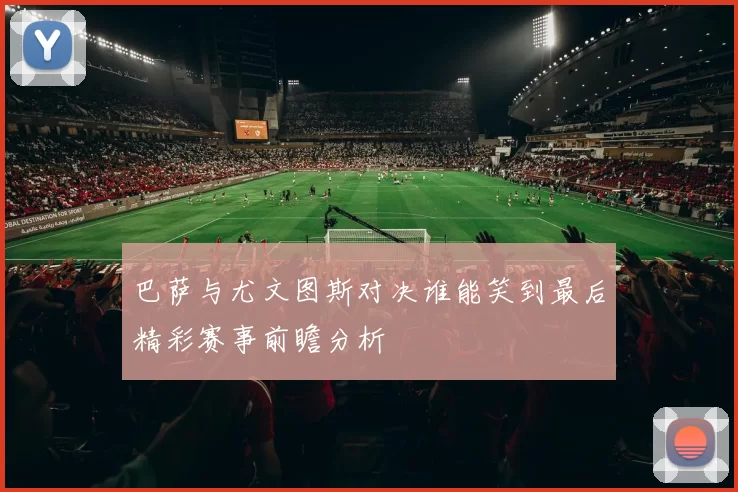 巴萨与尤文图斯对决谁能笑到最后精彩赛事前瞻分析