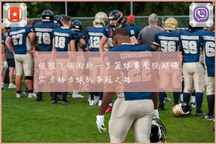 任骏飞领衔新一季篮球赛展现超强实力助力球队争冠之路