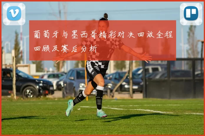 葡萄牙与墨西哥精彩对决回放全程回顾及赛后分析